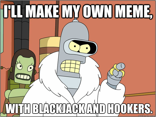 I'll make my own Meme,  with Blackjack and Hookers.
 - I'll make my own Meme,  with Blackjack and Hookers.
  Bender - start my own