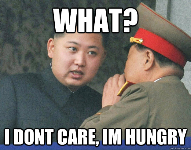 what? I dont care, im hungry  Hungry Kim Jong Un