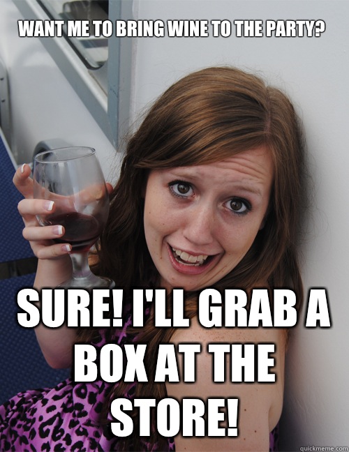 Want me to bring wine to the party? Sure! I'll grab a box at the store! - Want me to bring wine to the party? Sure! I'll grab a box at the store!  Inexperienced Drinker