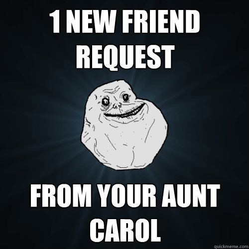 1 new friend request from your aunt carol  Forever Alone