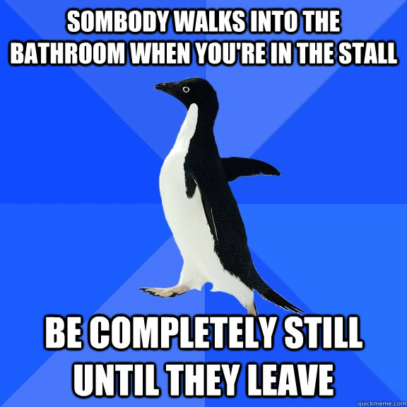 Sombody walks into the bathroom when you're in the stall Be completely still until they leave  Socially Awkward Penguin
