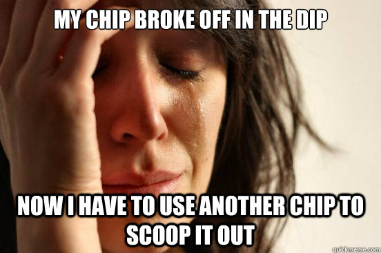 My chip broke off in the dip now i have to use another chip to scoop it out  First World Problems