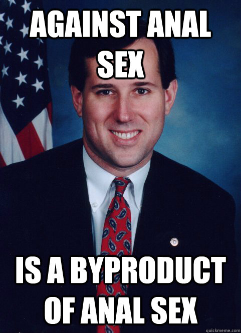 Against anal sex is a byproduct of anal sex - Against anal sex is a byproduct of anal sex  Scumbag Santorum