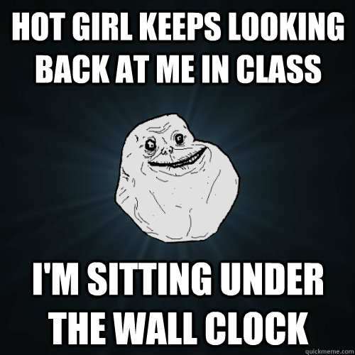 Hot girl keeps looking back at me in class I'm sitting under the wall clock  Forever Alone