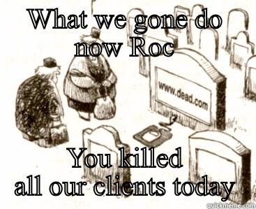 WHAT WE GONE DO NOW ROC YOU KILLED ALL OUR CLIENTS TODAY Misc