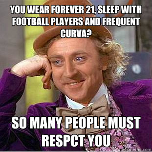 You wear forever 21, sleep with football players and frequent Curva? So many people must respct you  Psychotic Willy Wonka