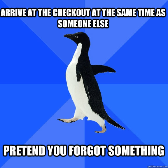 Arrive at the checkout at the same time as someone else  Pretend you forgot something   Socially Awkward Penguin