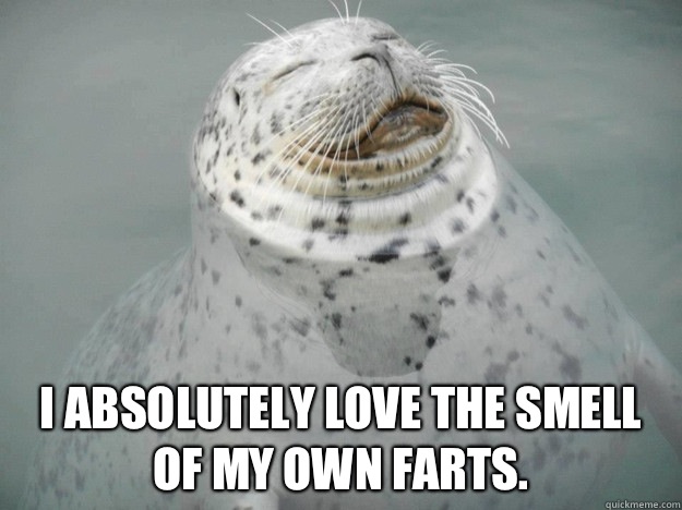 I absolutely love the smell of my own farts.   Zen Seal