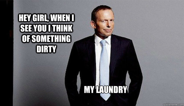 Hey girl, when I see you I think of something dirty My laundry  Hey Girl Tony Abbott