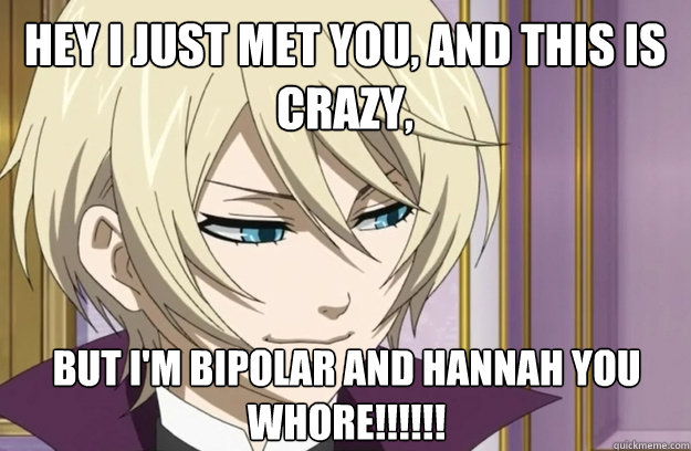 Hey I just met you, and this is crazy, But I'm bipolar and Hannah you whore!!!!!!  Alois Trancy WTF