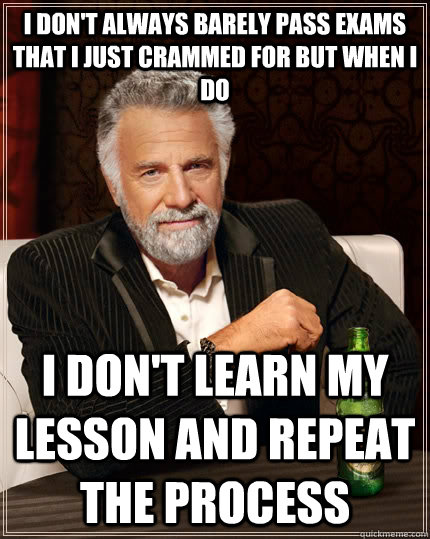 i don't always barely pass exams that i just crammed for but when i do i don't learn my lesson and repeat the process  The Most Interesting Man In The World