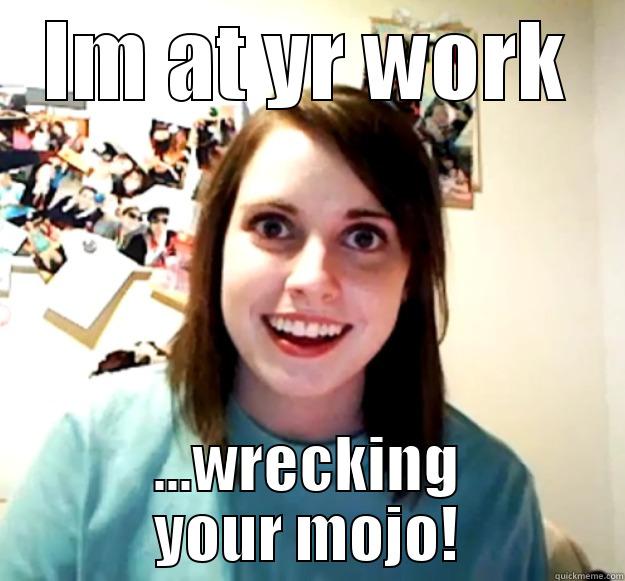 IM AT YR WORK ...WRECKING YOUR MOJO! Overly Attached Girlfriend