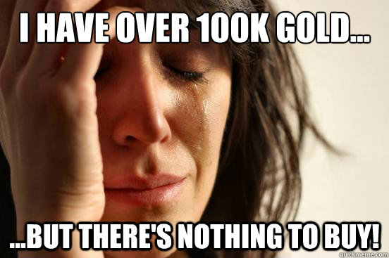 I have over 100k gold... ...but there's nothing to buy! - I have over 100k gold... ...but there's nothing to buy!  First World Problems