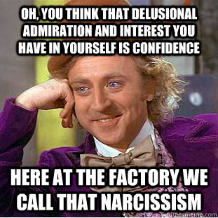 oh, you think that delusional admiration and interest you have in yourself is confidence here at the factory we call that narcissism - oh, you think that delusional admiration and interest you have in yourself is confidence here at the factory we call that narcissism  Creepy Wonka