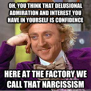 oh, you think that delusional admiration and interest you have in yourself is confidence here at the factory we call that narcissism  Creepy Wonka