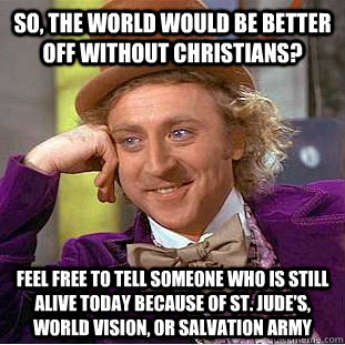 So, the world would be better off without Christians? Feel free to tell someone who is still alive today because of St. Jude's, World Vision, or Salvation army  Condescending Wonka
