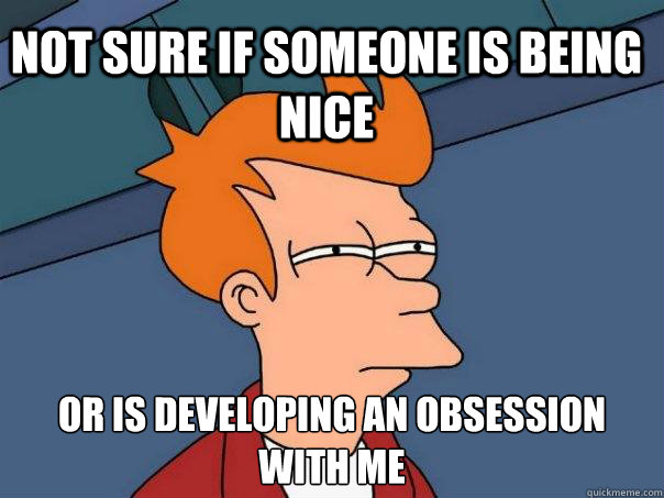 Not sure if someone is being nice or is developing an obsession with me - Not sure if someone is being nice or is developing an obsession with me  Futurama Fry