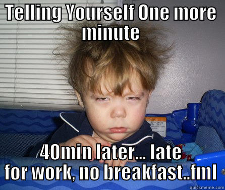 TELLING YOURSELF ONE MORE MINUTE 40MIN LATER... LATE FOR WORK, NO BREAKFAST..FML First World Problems