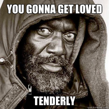 you gonna get loved tenderly  You gonna get raped