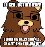 i liked justin bieber  before his balls dropped... Oh wait, they still haven't.  