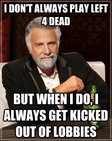 I don't always play left 4 dead but when i do, i always get kicked out of lobbies - I don't always play left 4 dead but when i do, i always get kicked out of lobbies  The Most Interesting Man In The World