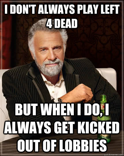 I don't always play left 4 dead but when i do, i always get kicked out of lobbies  The Most Interesting Man In The World