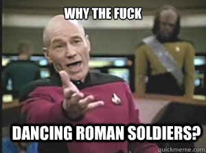 why the fuck dancing roman soldiers?  Annoyed Picard