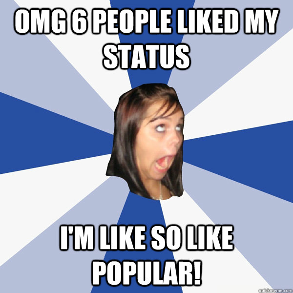 OMG 6 people liked my status I'm like so like popular! - OMG 6 people liked my status I'm like so like popular!  Annoying Facebook Girl