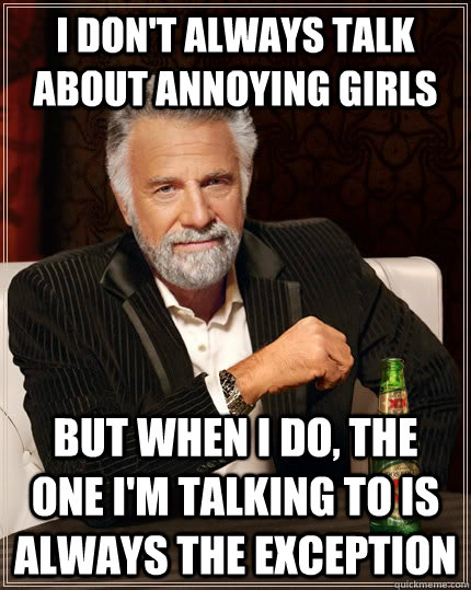 I don't always talk about annoying girls but when i do, the one i'm talking to is always the exception  The Most Interesting Man In The World