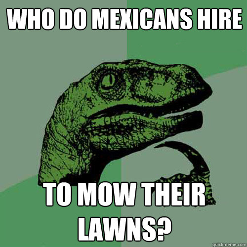Who do mexicans hire To mow their lawns? - Who do mexicans hire To mow their lawns?  Philosoraptor