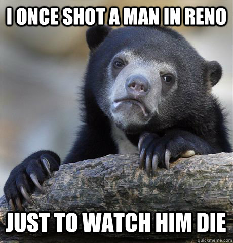 I once shot a man in Reno Just to watch him die - I once shot a man in Reno Just to watch him die  Confession Bear