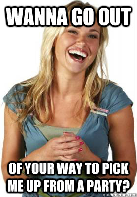 Wanna go out of your way to pick me up from a party?  Friend Zone Fiona