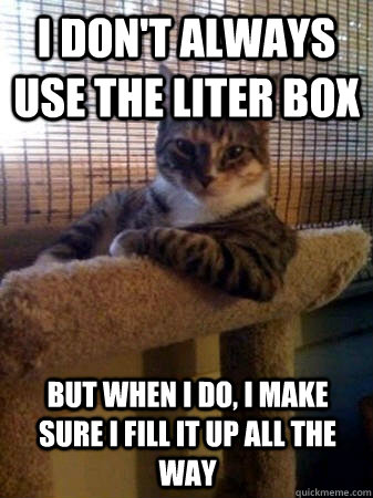 I don't always use the liter box  but when I do, i make sure i fill it up all the way  The Most Interesting Cat in the World