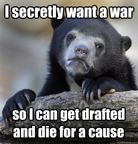 I secretly want a war  so I can get drafted and die for a cause  - I secretly want a war  so I can get drafted and die for a cause   Confession Bear