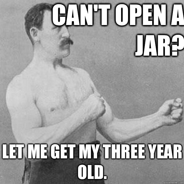 Can't open a jar? let me get my three year old.  overly manly man