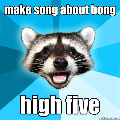 make song about bong high five  Lame Pun Coon