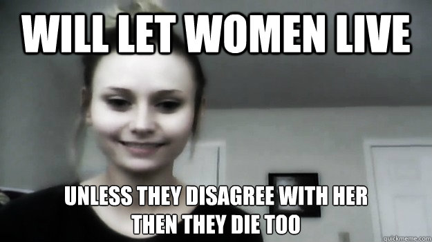will let women live unless they disagree with her 
then they die too  Overly Radical Feminist Femitheist Divine