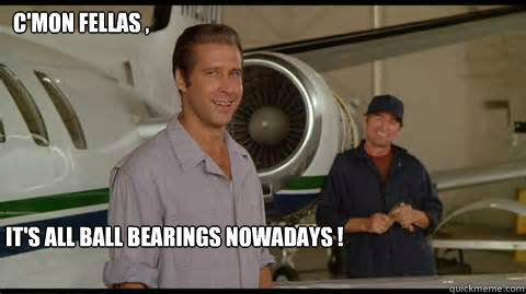 C'mon FELLAS , IT'S ALL BALL BEARINGS NOWADAYS !  