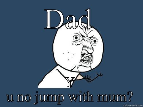 DAD Y U NO JUMP WITH MUM? Y U No