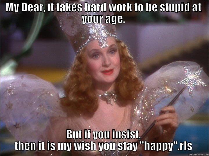 MY DEAR, IT TAKES HARD WORK TO BE STUPID AT YOUR AGE. BUT IF YOU INSIST, THEN IT IS MY WISH YOU STAY 