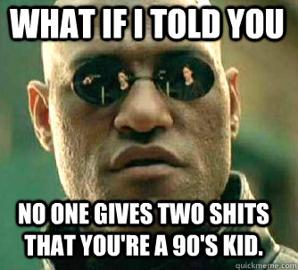 what if i told you no one gives two shits that you're a 90's kid.  Matrix Morpheus