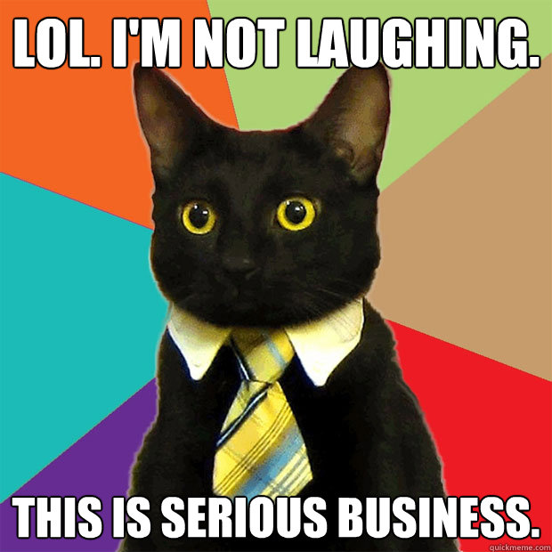 LOL. I'm not laughing.
 this is serious business. - LOL. I'm not laughing.
 this is serious business.  Business Cat