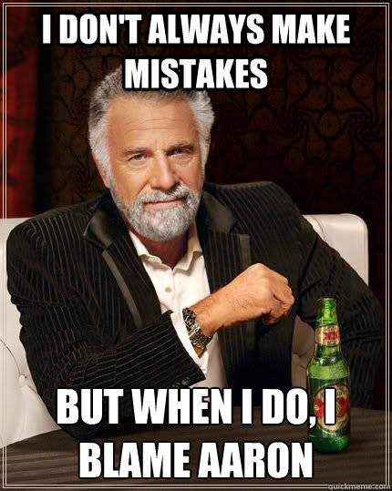 I don't always make mistakes but when I do, I blame Aaron  The Most Interesting Man In The World