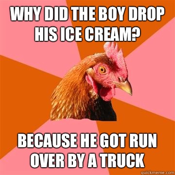 Why did the boy drop his ice cream? Because he got run over by a truck  Anti-Joke Chicken