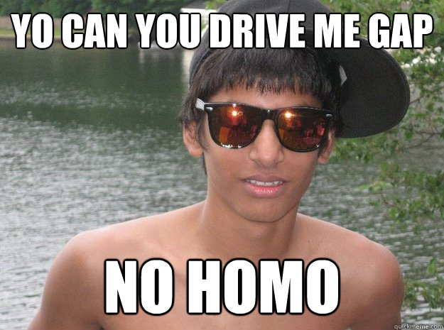 yo can you drive me GAP No Homo  