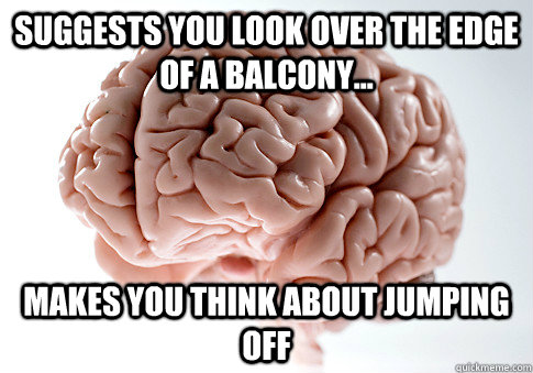 Suggests you look over the edge of a balcony... makes you think about jumping off - Suggests you look over the edge of a balcony... makes you think about jumping off  Scumbag Brain