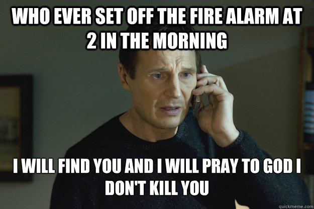 Who ever set off the fire alarm at 2 in the morning I will find you and I will pray to god I don't kill you - Who ever set off the fire alarm at 2 in the morning I will find you and I will pray to god I don't kill you  Misc