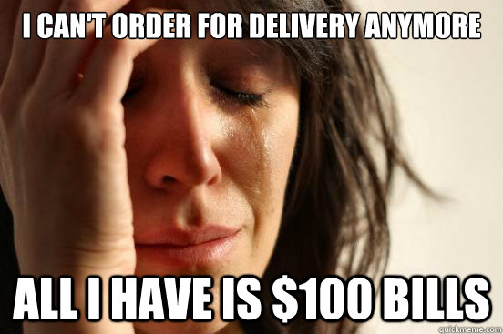 I can't order for delivery anymore All I have is $100 bills  First World Problems