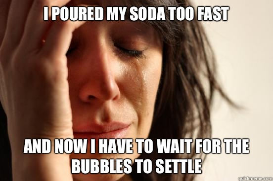 I poured my soda too fast And now I have to wait for the bubbles to settle  First World Problems
