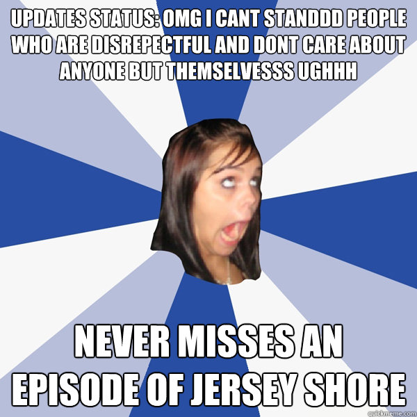 UPDATES STATUS: OMG I CANT STANDDD PEOPLE WHO ARE DISREPECTFUL AND DONT CARE ABOUT ANYONE BUT THEMSELVESSS UGHHH NEVER MISSES AN EPISODE OF JERSEY SHORE  Annoying Facebook Girl